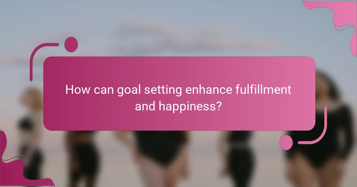 How can goal setting enhance fulfillment and happiness?