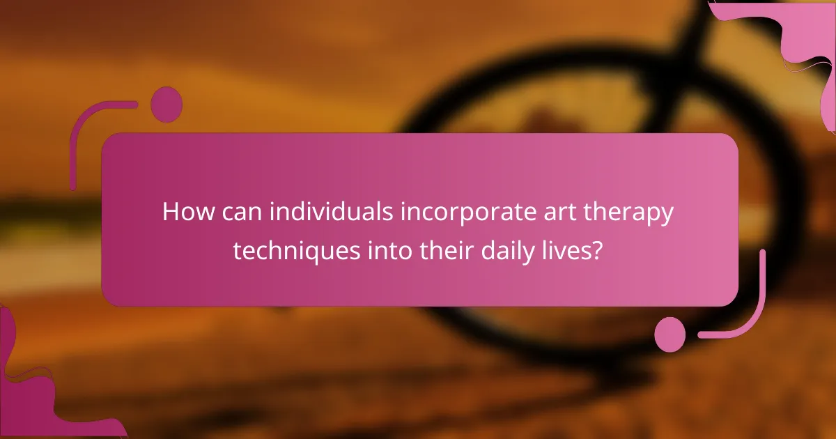How can individuals incorporate art therapy techniques into their daily lives?