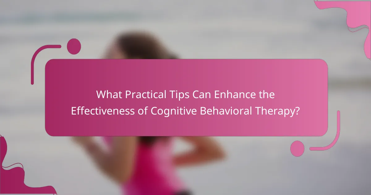 What Practical Tips Can Enhance the Effectiveness of Cognitive Behavioral Therapy?