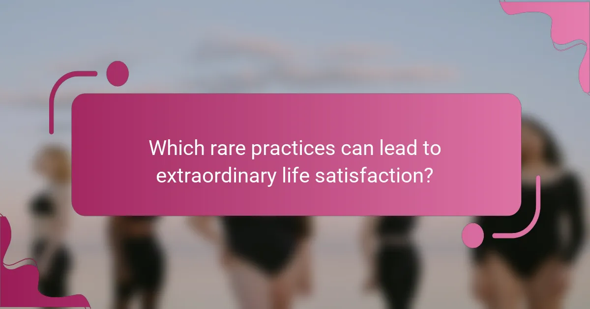 Which rare practices can lead to extraordinary life satisfaction?